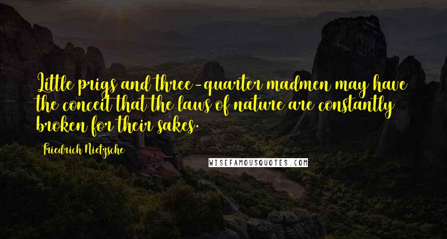 Friedrich Nietzsche Quotes: Little prigs and three-quarter madmen may have the conceit that the laws of nature are constantly broken for their sakes.