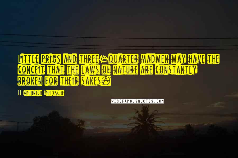 Friedrich Nietzsche Quotes: Little prigs and three-quarter madmen may have the conceit that the laws of nature are constantly broken for their sakes.