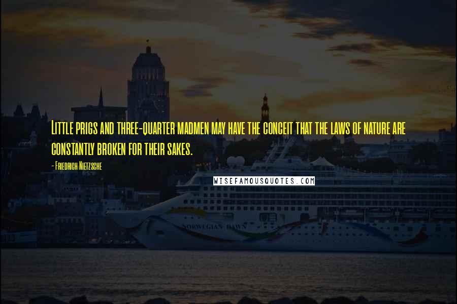 Friedrich Nietzsche Quotes: Little prigs and three-quarter madmen may have the conceit that the laws of nature are constantly broken for their sakes.