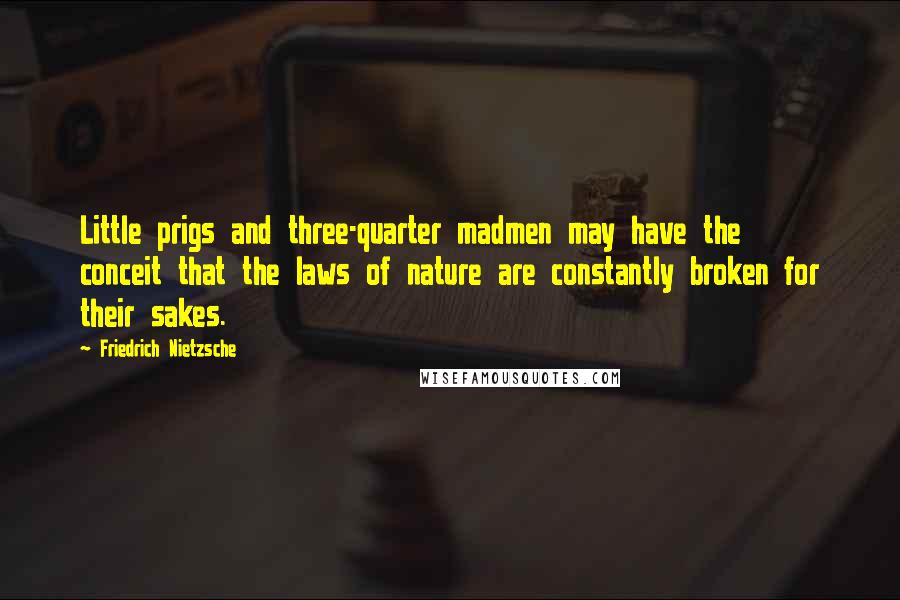 Friedrich Nietzsche Quotes: Little prigs and three-quarter madmen may have the conceit that the laws of nature are constantly broken for their sakes.