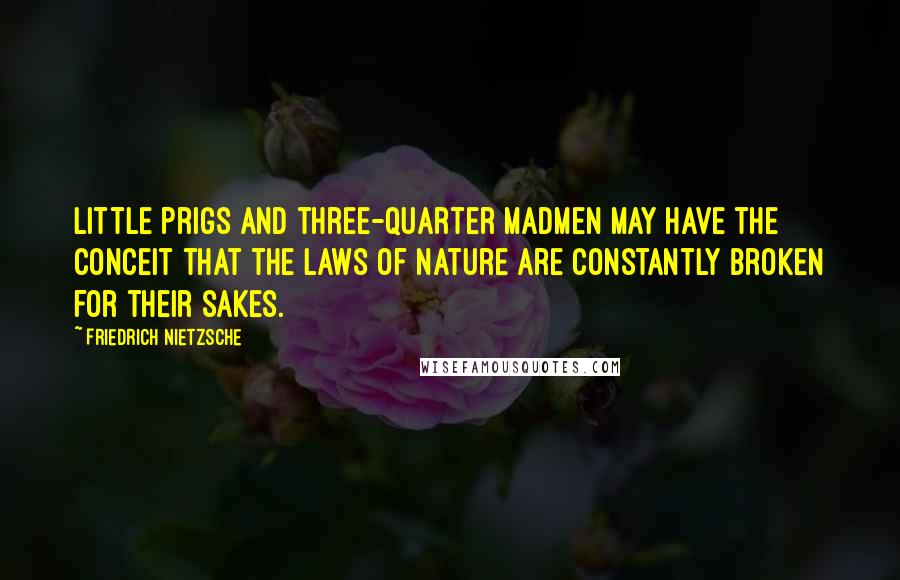 Friedrich Nietzsche Quotes: Little prigs and three-quarter madmen may have the conceit that the laws of nature are constantly broken for their sakes.