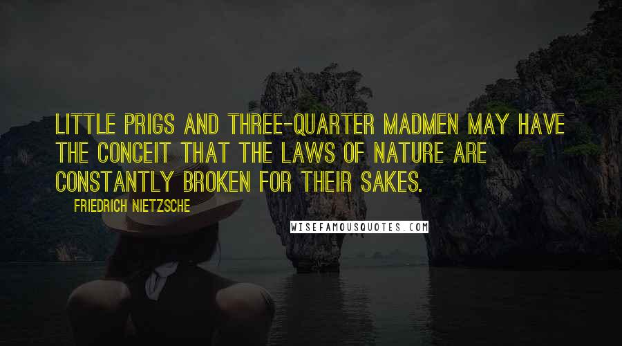 Friedrich Nietzsche Quotes: Little prigs and three-quarter madmen may have the conceit that the laws of nature are constantly broken for their sakes.