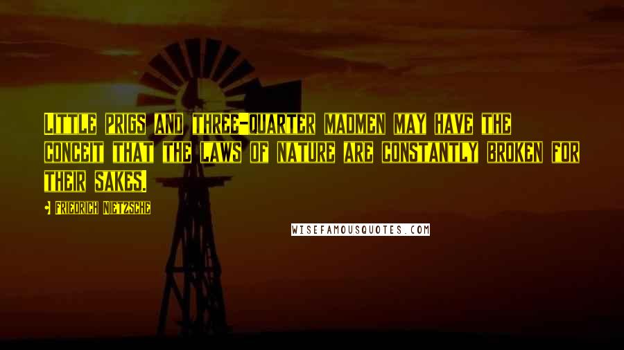 Friedrich Nietzsche Quotes: Little prigs and three-quarter madmen may have the conceit that the laws of nature are constantly broken for their sakes.