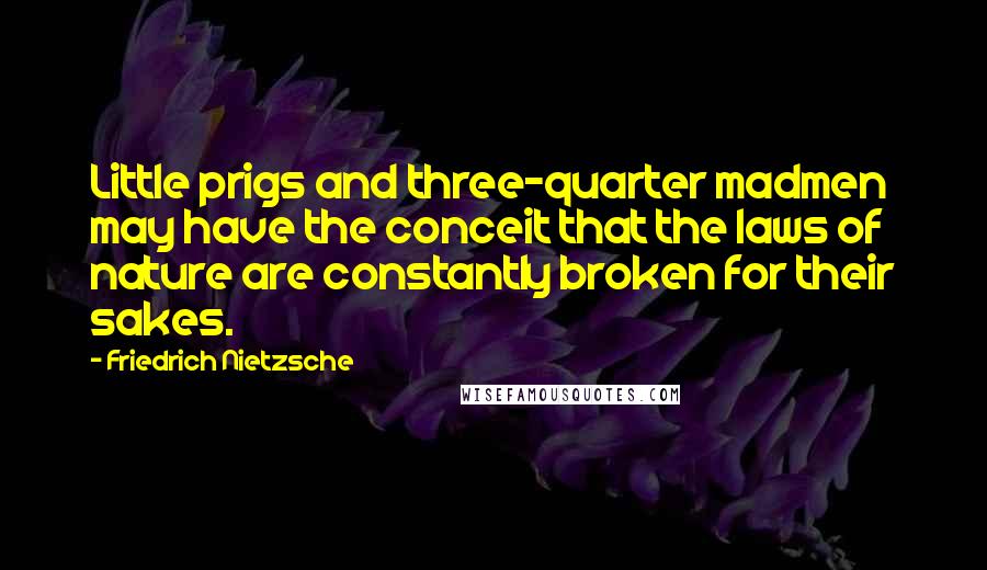 Friedrich Nietzsche Quotes: Little prigs and three-quarter madmen may have the conceit that the laws of nature are constantly broken for their sakes.