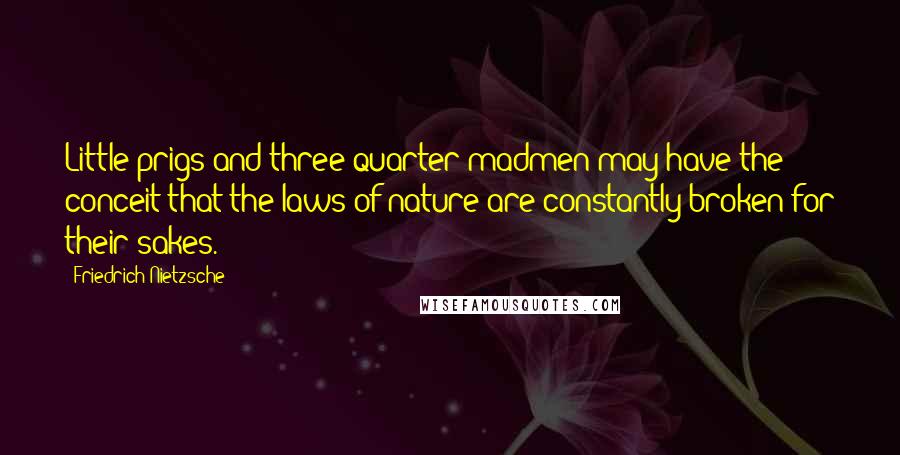 Friedrich Nietzsche Quotes: Little prigs and three-quarter madmen may have the conceit that the laws of nature are constantly broken for their sakes.