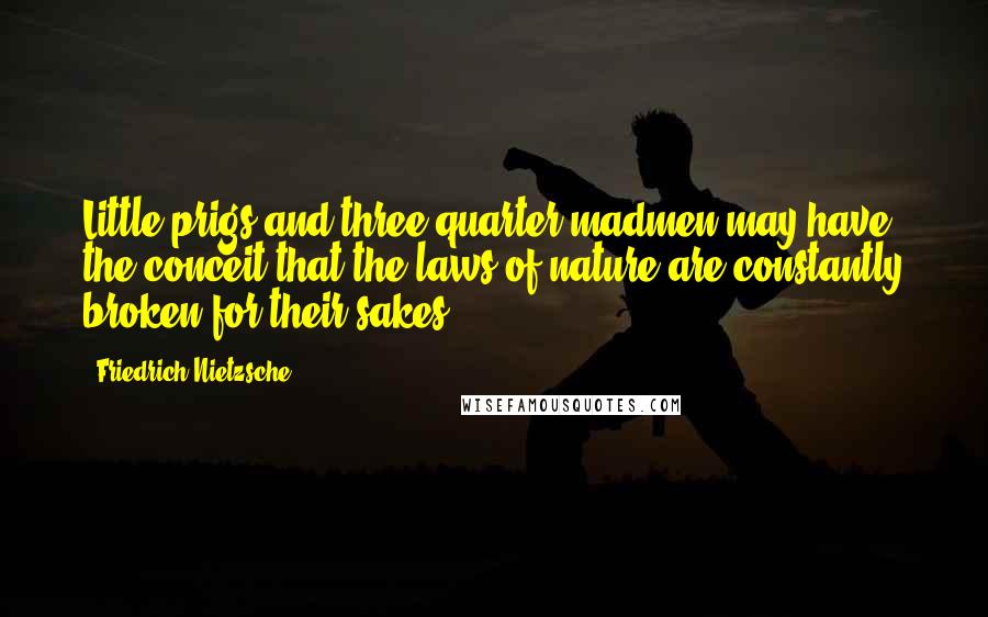 Friedrich Nietzsche Quotes: Little prigs and three-quarter madmen may have the conceit that the laws of nature are constantly broken for their sakes.