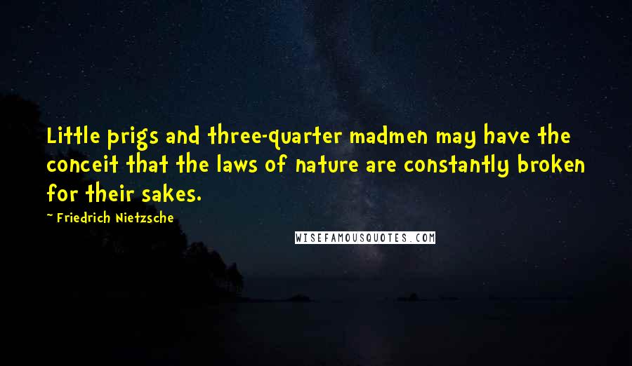 Friedrich Nietzsche Quotes: Little prigs and three-quarter madmen may have the conceit that the laws of nature are constantly broken for their sakes.