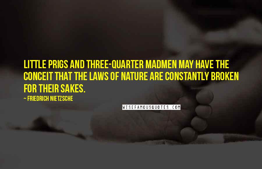 Friedrich Nietzsche Quotes: Little prigs and three-quarter madmen may have the conceit that the laws of nature are constantly broken for their sakes.