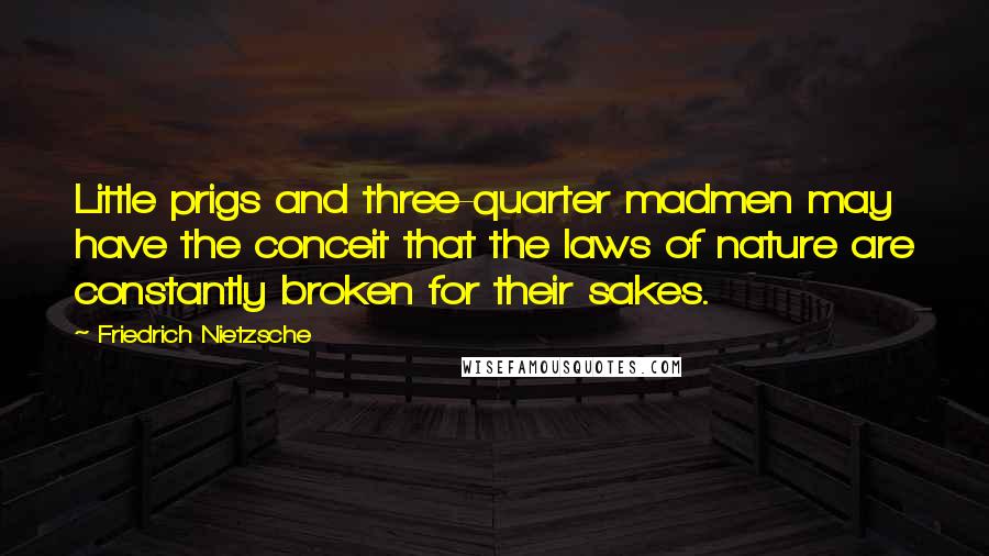 Friedrich Nietzsche Quotes: Little prigs and three-quarter madmen may have the conceit that the laws of nature are constantly broken for their sakes.