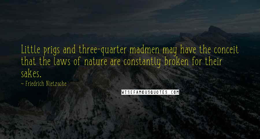 Friedrich Nietzsche Quotes: Little prigs and three-quarter madmen may have the conceit that the laws of nature are constantly broken for their sakes.