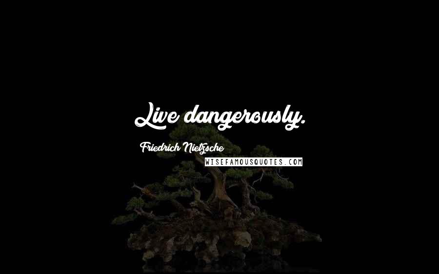 Friedrich Nietzsche Quotes: Live dangerously.