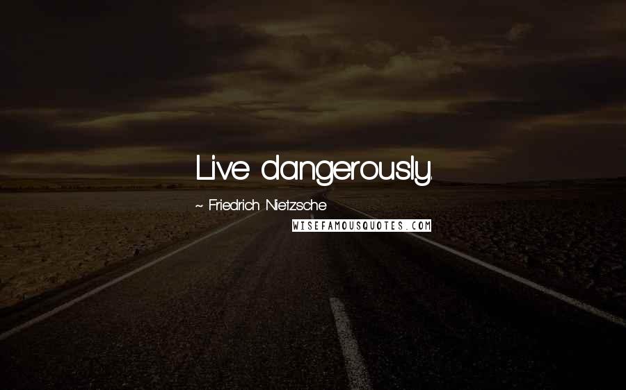 Friedrich Nietzsche Quotes: Live dangerously.