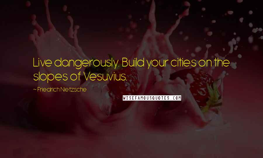 Friedrich Nietzsche Quotes: Live dangerously. Build your cities on the slopes of Vesuvius.