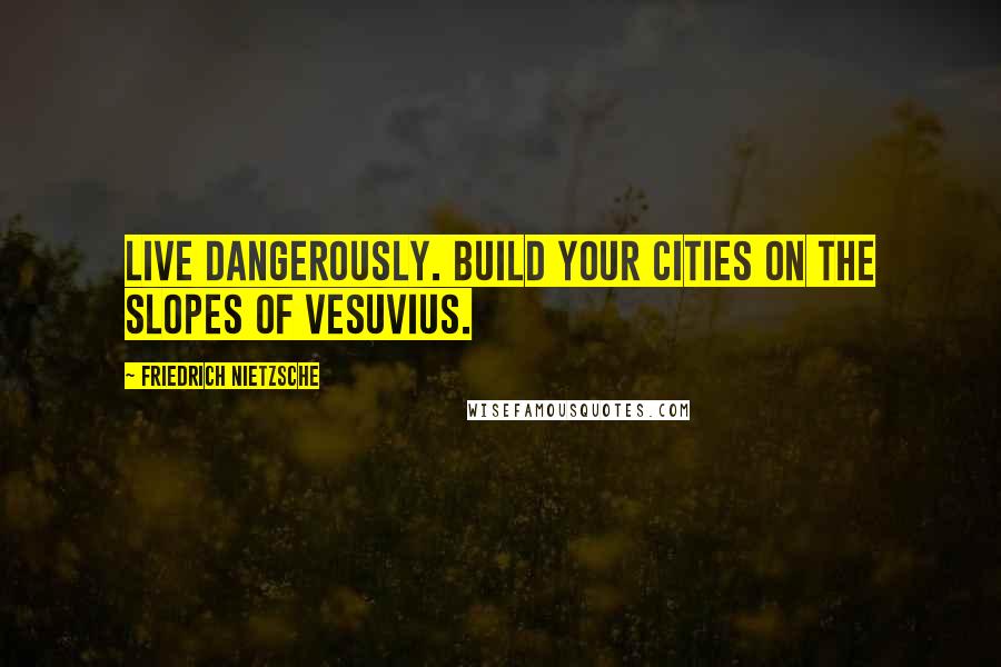 Friedrich Nietzsche Quotes: Live dangerously. Build your cities on the slopes of Vesuvius.