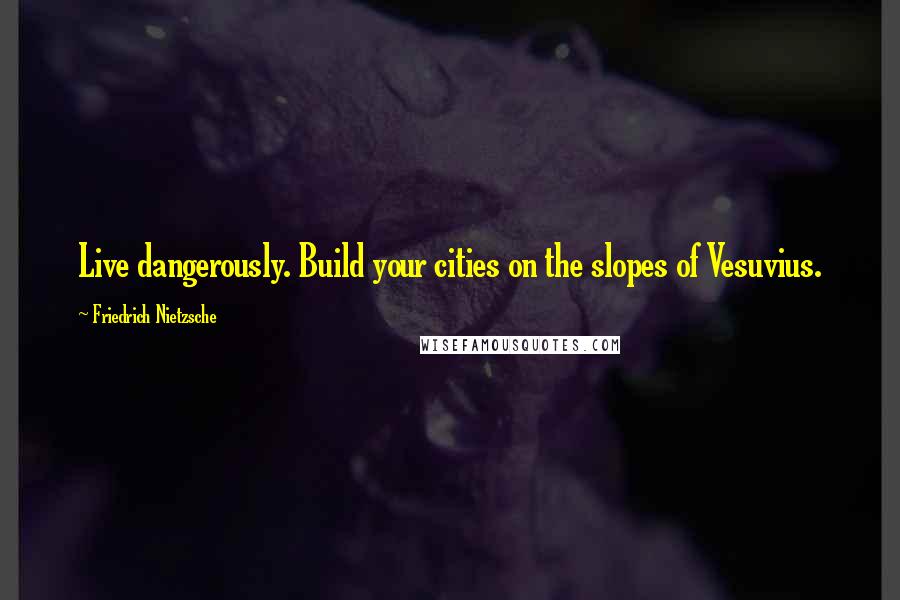 Friedrich Nietzsche Quotes: Live dangerously. Build your cities on the slopes of Vesuvius.