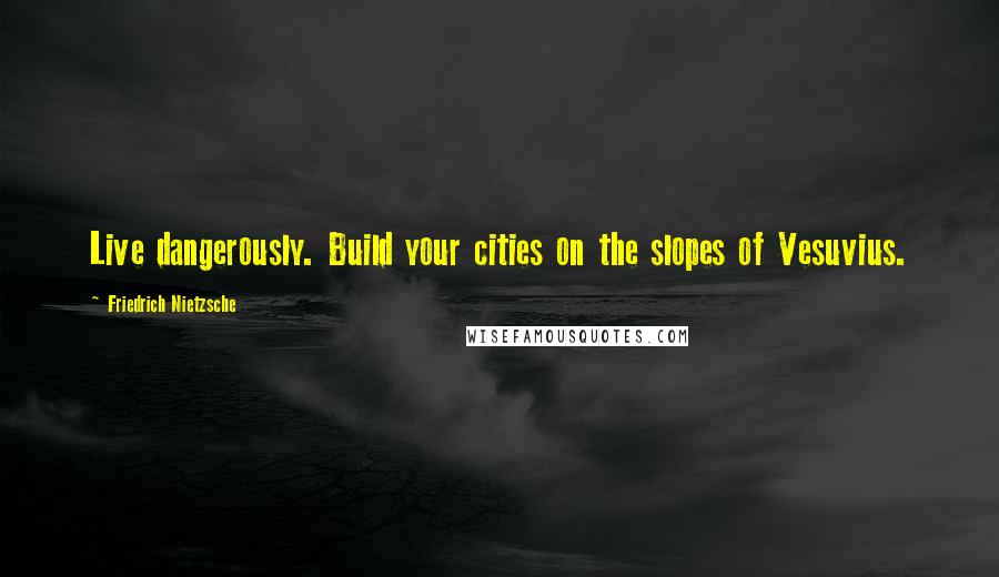 Friedrich Nietzsche Quotes: Live dangerously. Build your cities on the slopes of Vesuvius.