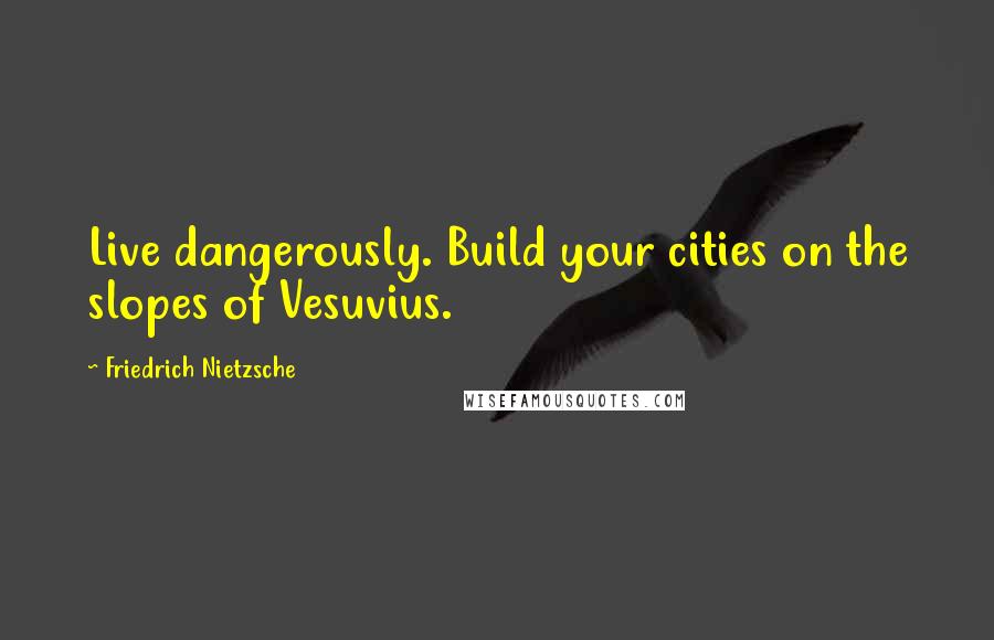 Friedrich Nietzsche Quotes: Live dangerously. Build your cities on the slopes of Vesuvius.