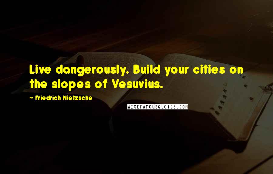 Friedrich Nietzsche Quotes: Live dangerously. Build your cities on the slopes of Vesuvius.