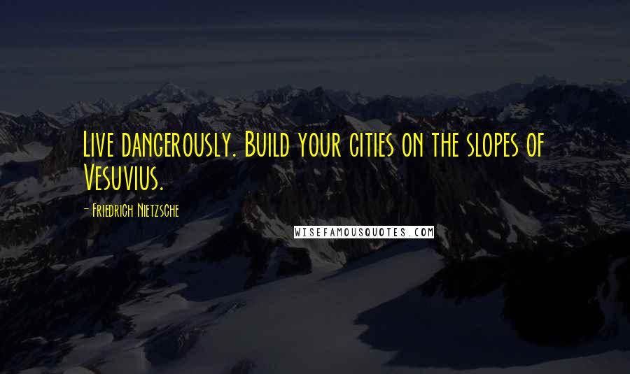 Friedrich Nietzsche Quotes: Live dangerously. Build your cities on the slopes of Vesuvius.