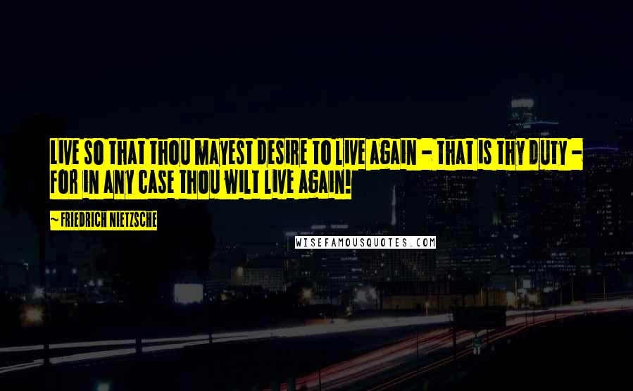 Friedrich Nietzsche Quotes: Live so that thou mayest desire to live again - that is thy duty - for in any case thou wilt live again!