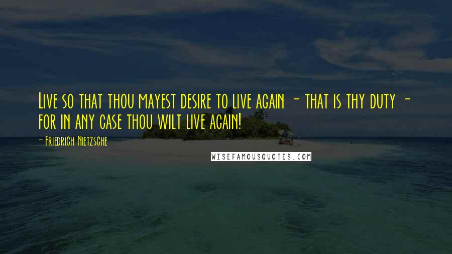 Friedrich Nietzsche Quotes: Live so that thou mayest desire to live again - that is thy duty - for in any case thou wilt live again!