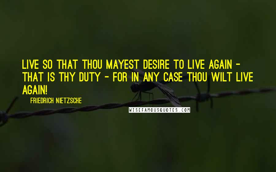 Friedrich Nietzsche Quotes: Live so that thou mayest desire to live again - that is thy duty - for in any case thou wilt live again!