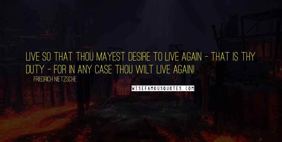 Friedrich Nietzsche Quotes: Live so that thou mayest desire to live again - that is thy duty - for in any case thou wilt live again!