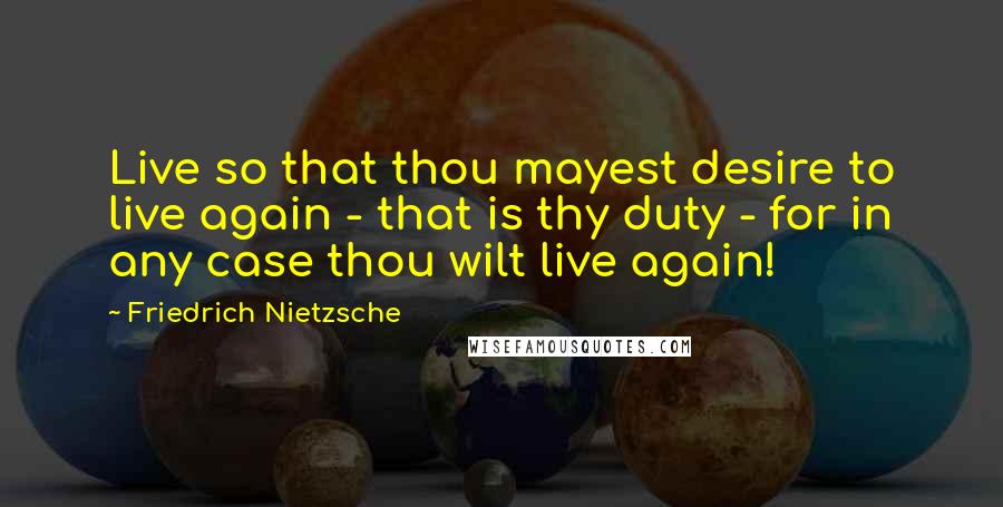 Friedrich Nietzsche Quotes: Live so that thou mayest desire to live again - that is thy duty - for in any case thou wilt live again!