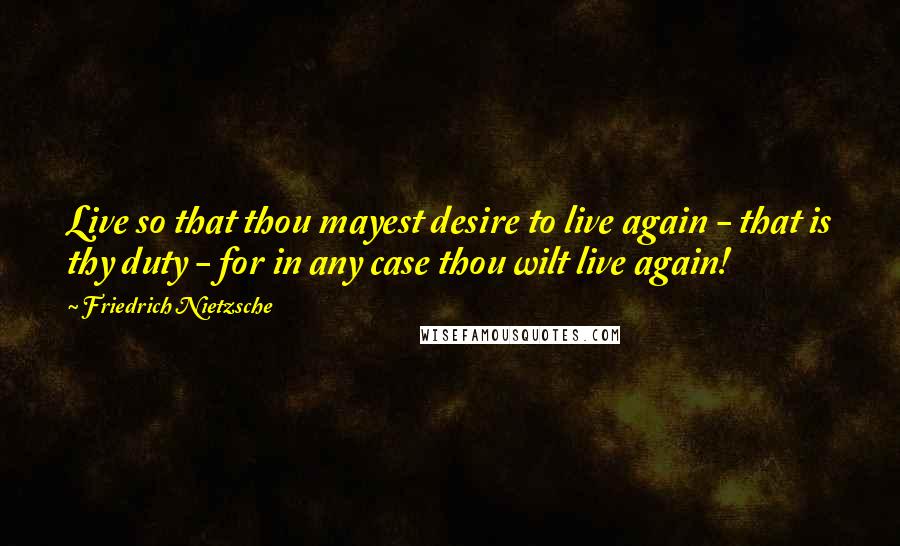 Friedrich Nietzsche Quotes: Live so that thou mayest desire to live again - that is thy duty - for in any case thou wilt live again!