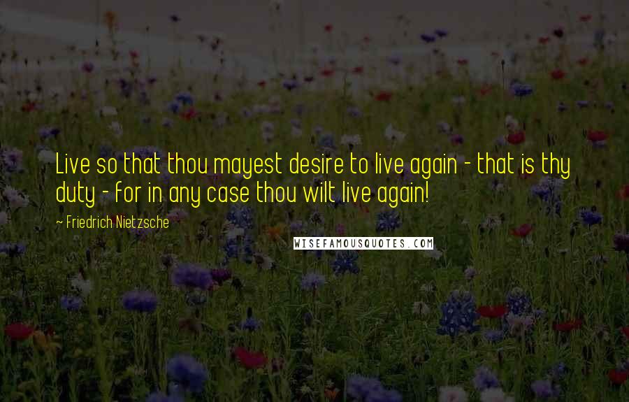 Friedrich Nietzsche Quotes: Live so that thou mayest desire to live again - that is thy duty - for in any case thou wilt live again!