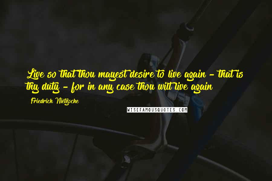 Friedrich Nietzsche Quotes: Live so that thou mayest desire to live again - that is thy duty - for in any case thou wilt live again!