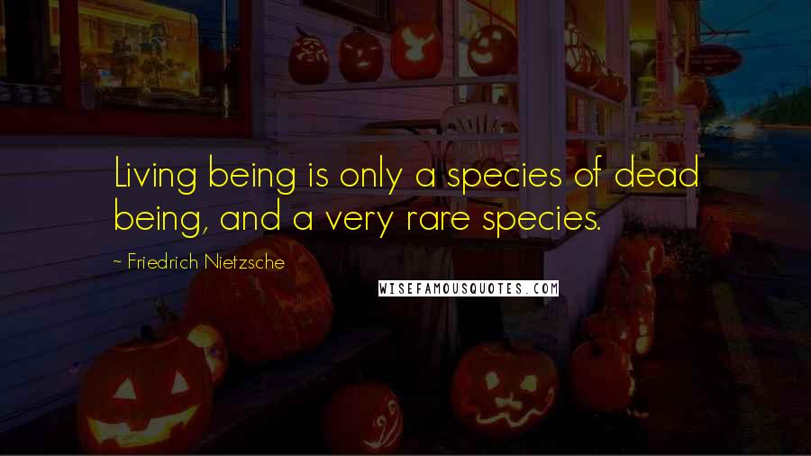 Friedrich Nietzsche Quotes: Living being is only a species of dead being, and a very rare species.