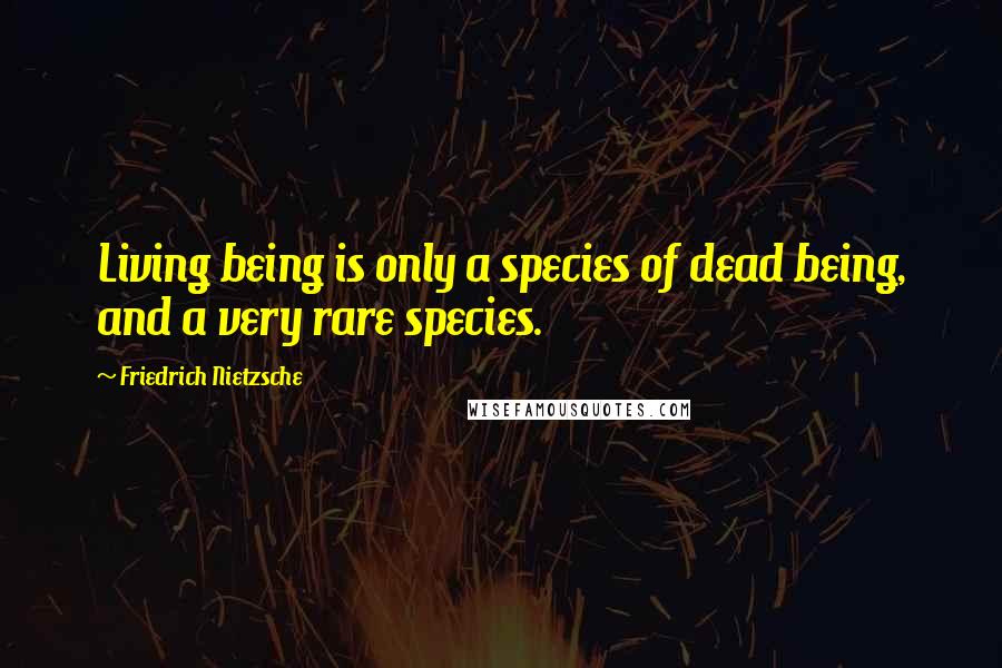 Friedrich Nietzsche Quotes: Living being is only a species of dead being, and a very rare species.
