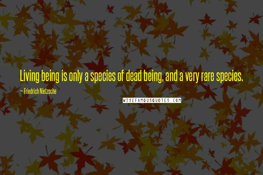 Friedrich Nietzsche Quotes: Living being is only a species of dead being, and a very rare species.