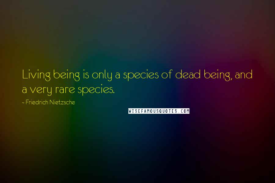 Friedrich Nietzsche Quotes: Living being is only a species of dead being, and a very rare species.