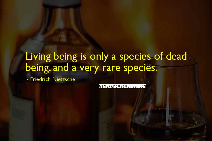 Friedrich Nietzsche Quotes: Living being is only a species of dead being, and a very rare species.