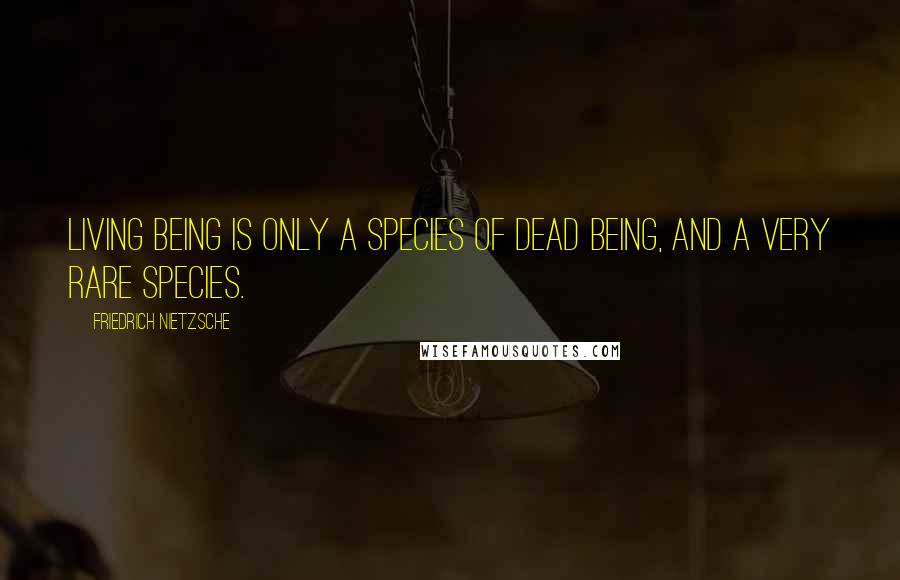Friedrich Nietzsche Quotes: Living being is only a species of dead being, and a very rare species.