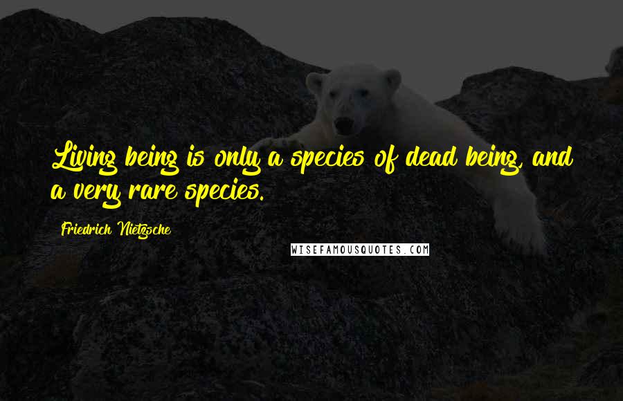 Friedrich Nietzsche Quotes: Living being is only a species of dead being, and a very rare species.