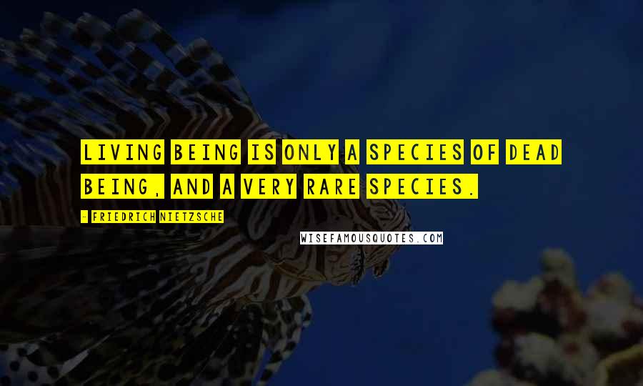Friedrich Nietzsche Quotes: Living being is only a species of dead being, and a very rare species.