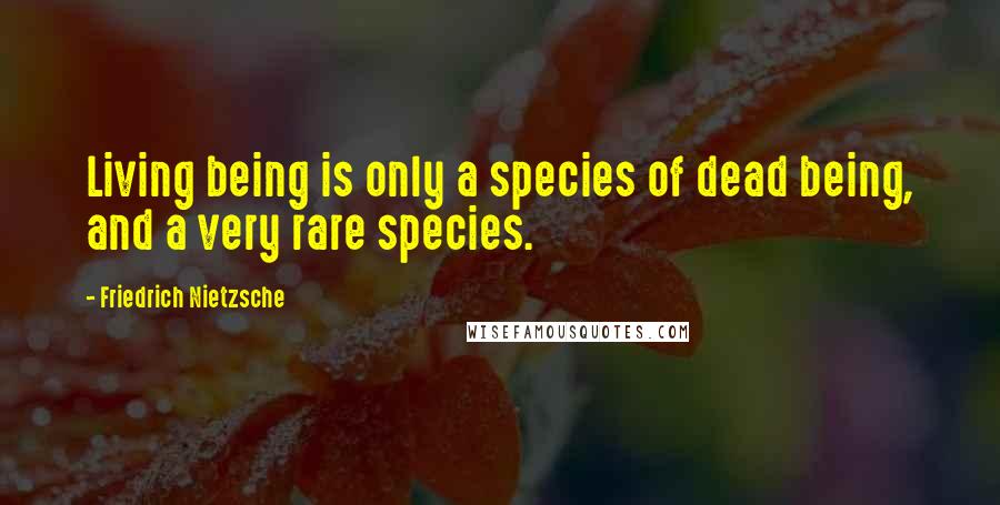 Friedrich Nietzsche Quotes: Living being is only a species of dead being, and a very rare species.