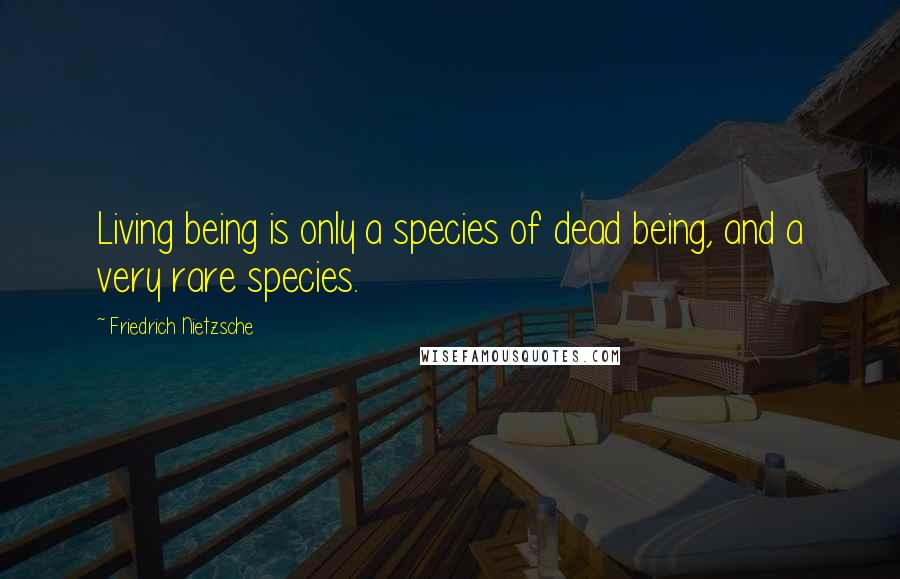Friedrich Nietzsche Quotes: Living being is only a species of dead being, and a very rare species.