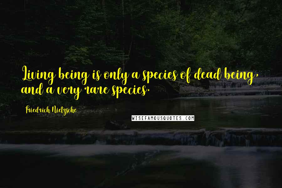 Friedrich Nietzsche Quotes: Living being is only a species of dead being, and a very rare species.