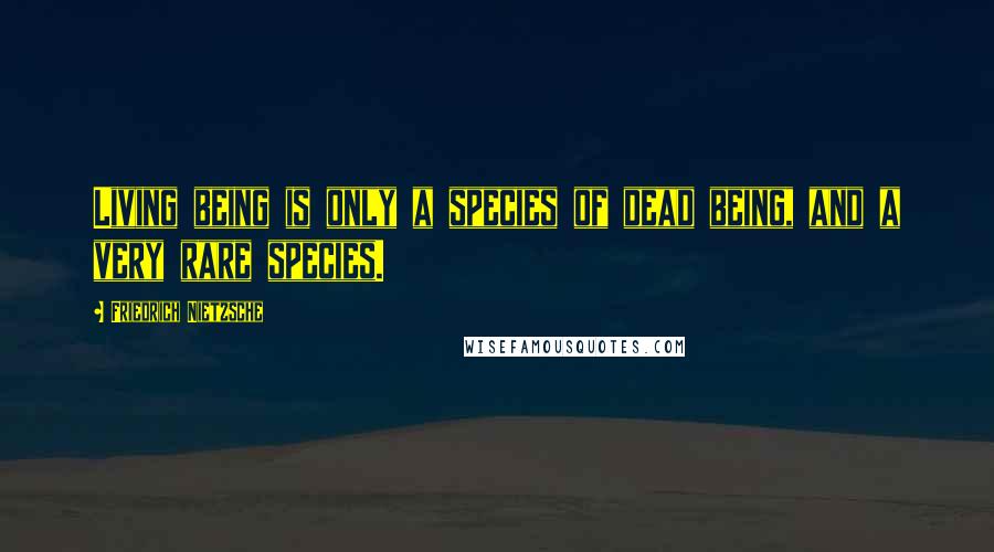 Friedrich Nietzsche Quotes: Living being is only a species of dead being, and a very rare species.