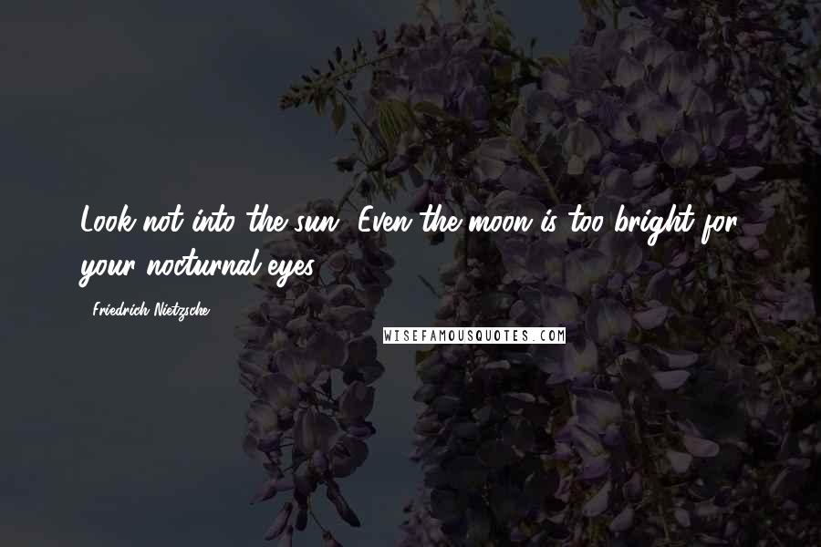 Friedrich Nietzsche Quotes: Look not into the sun! Even the moon is too bright for your nocturnal eyes!