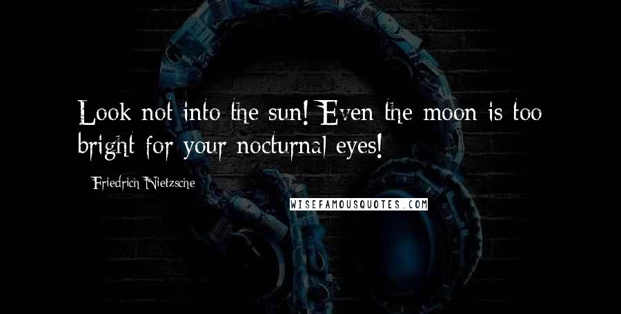 Friedrich Nietzsche Quotes: Look not into the sun! Even the moon is too bright for your nocturnal eyes!