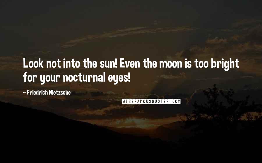 Friedrich Nietzsche Quotes: Look not into the sun! Even the moon is too bright for your nocturnal eyes!