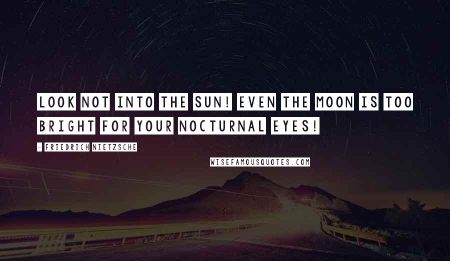 Friedrich Nietzsche Quotes: Look not into the sun! Even the moon is too bright for your nocturnal eyes!