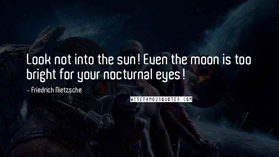 Friedrich Nietzsche Quotes: Look not into the sun! Even the moon is too bright for your nocturnal eyes!