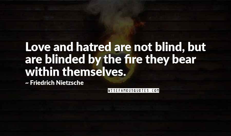 Friedrich Nietzsche Quotes: Love and hatred are not blind, but are blinded by the fire they bear within themselves.