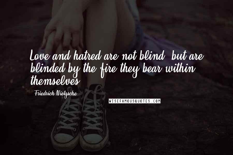 Friedrich Nietzsche Quotes: Love and hatred are not blind, but are blinded by the fire they bear within themselves.